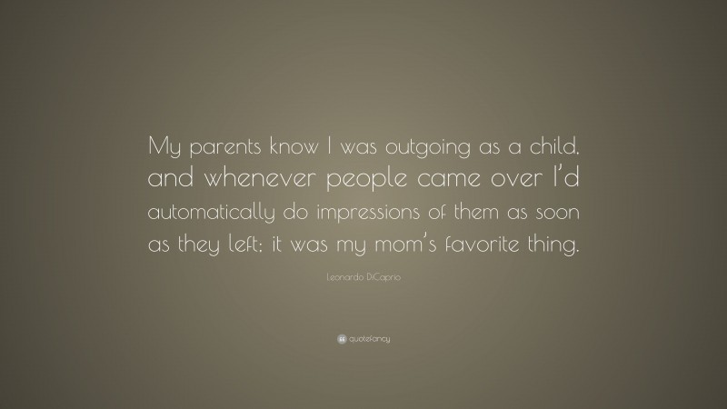 Leonardo DiCaprio Quote: “My parents know I was outgoing as a child, and whenever people came over I’d automatically do impressions of them as soon as they left; it was my mom’s favorite thing.”