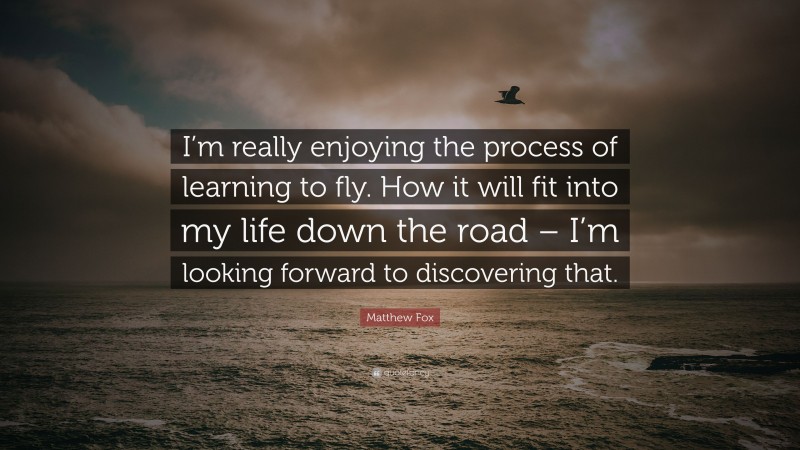 Matthew Fox Quote: “I’m really enjoying the process of learning to fly. How it will fit into my life down the road – I’m looking forward to discovering that.”