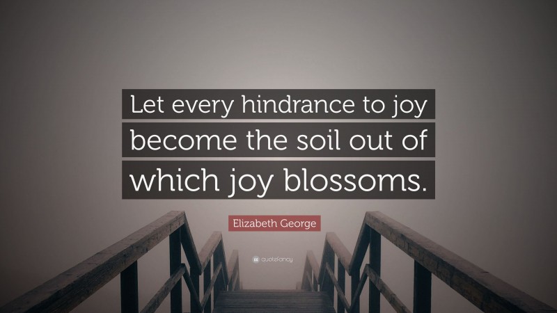 Elizabeth George Quote: “Let every hindrance to joy become the soil out of which joy blossoms.”