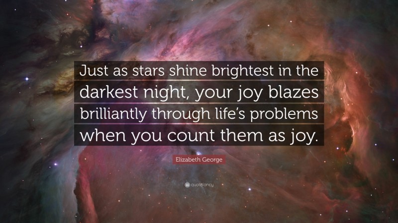 Elizabeth George Quote: “Just as stars shine brightest in the darkest night, your joy blazes brilliantly through life’s problems when you count them as joy.”