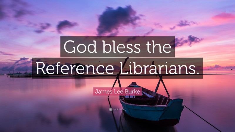James Lee Burke Quote: “God bless the Reference Librarians.”
