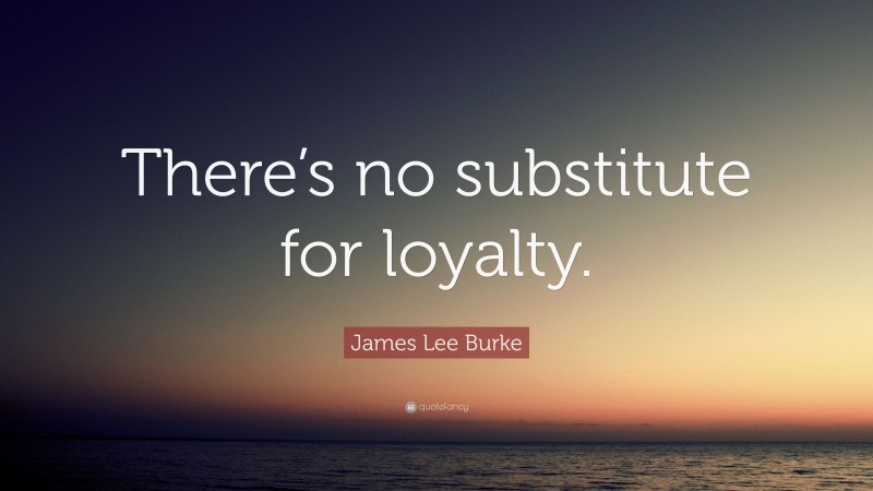 James Lee Burke Quote: “There’s no substitute for loyalty.”