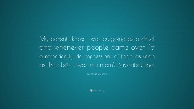 Leonardo DiCaprio Quote: “My parents know I was outgoing as a child, and whenever people came over I’d automatically do impressions of them as soon as they left; it was my mom’s favorite thing.”