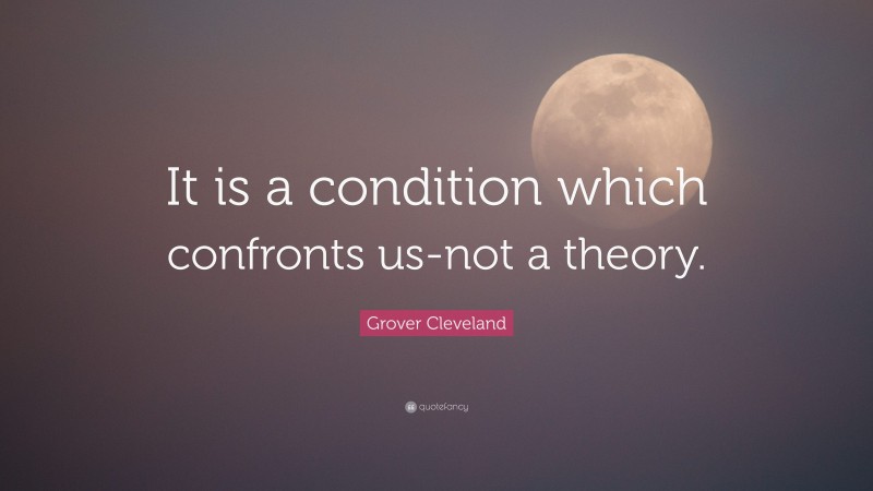 Grover Cleveland Quote: “It is a condition which confronts us-not a theory.”