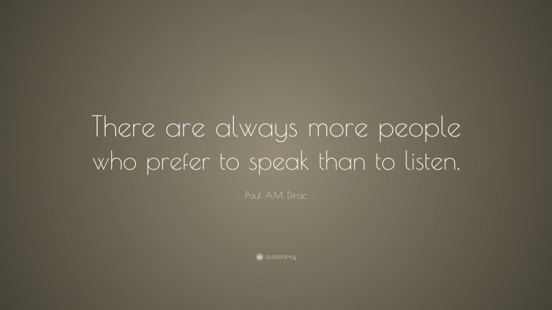Paul A.M. Dirac Quote: “There are always more people who prefer to speak than to listen.”
