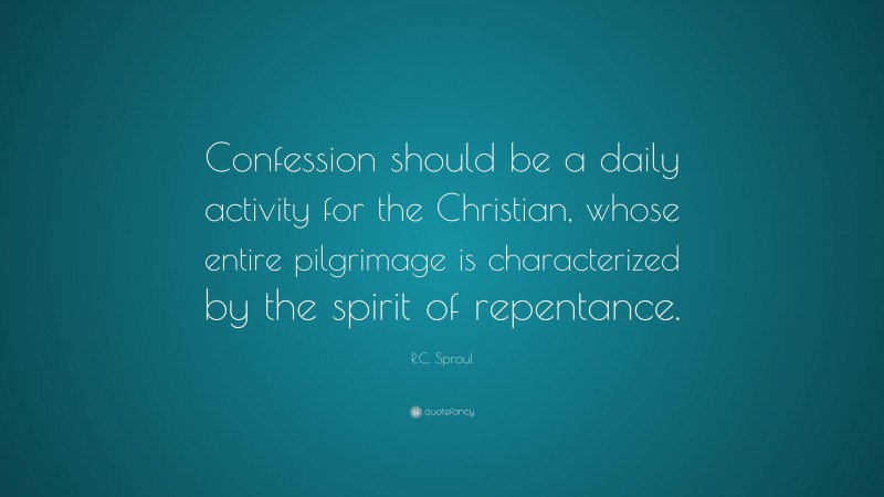 R.C. Sproul Quote: “Confession should be a daily activity for the Christian, whose entire pilgrimage is characterized by the spirit of repentance.”