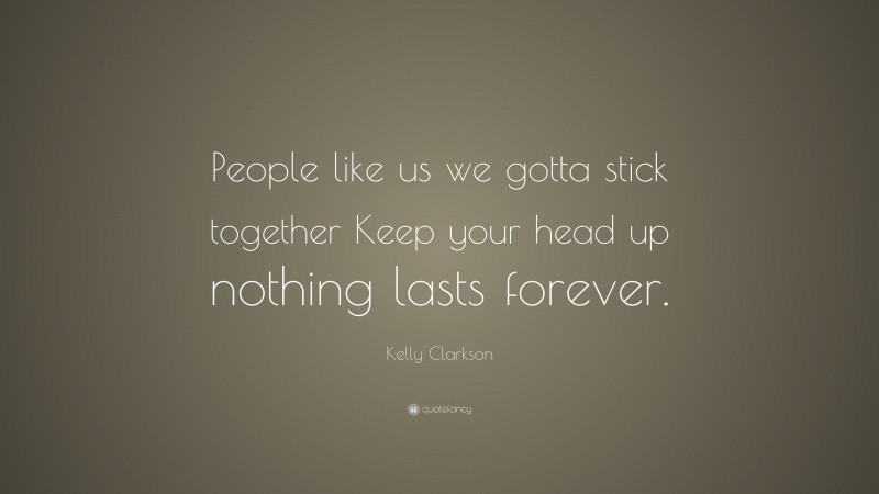 Kelly Clarkson Quote: “People like us we gotta stick together Keep your head up nothing lasts forever.”