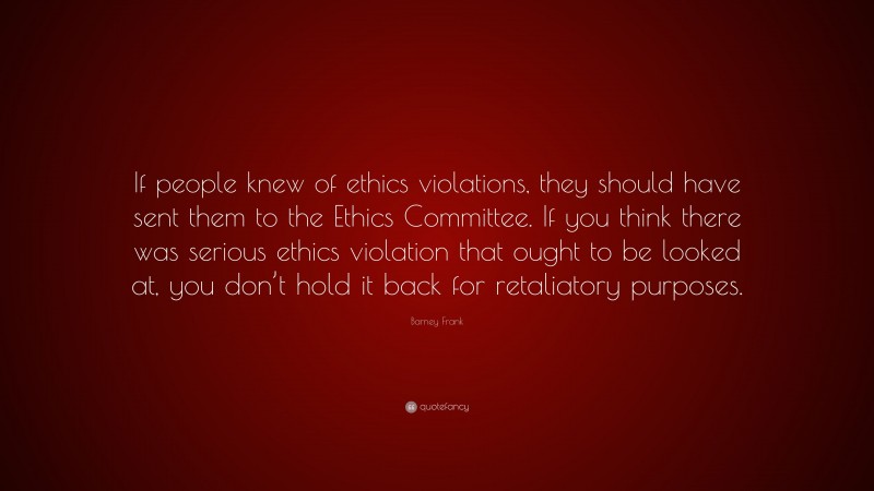 Barney Frank Quote: “If people knew of ethics violations, they should have sent them to the Ethics Committee. If you think there was serious ethics violation that ought to be looked at, you don’t hold it back for retaliatory purposes.”