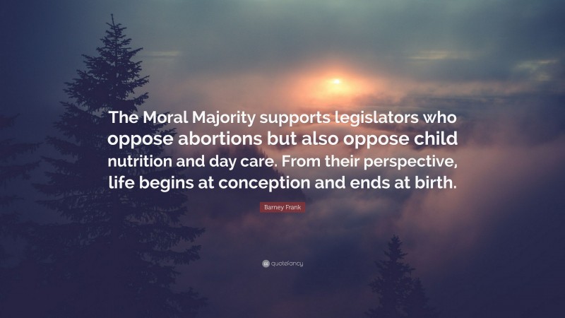 Barney Frank Quote: “The Moral Majority supports legislators who oppose abortions but also oppose child nutrition and day care. From their perspective, life begins at conception and ends at birth.”