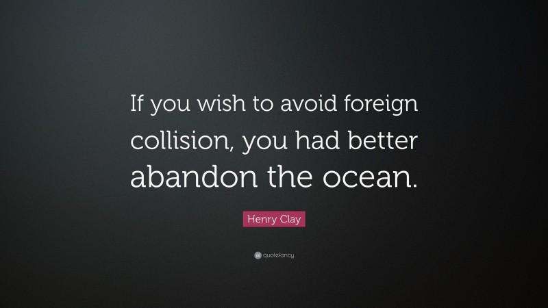 Henry Clay Quote: “If you wish to avoid foreign collision, you had better abandon the ocean.”