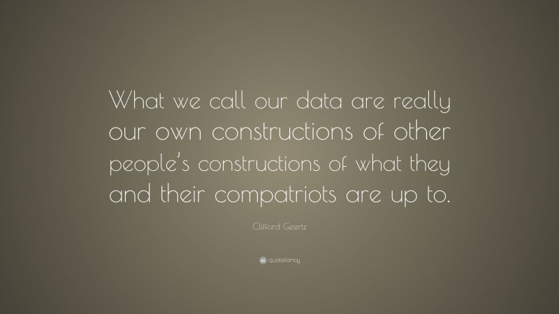 Clifford Geertz Quote: “What we call our data are really our own constructions of other people’s constructions of what they and their compatriots are up to.”