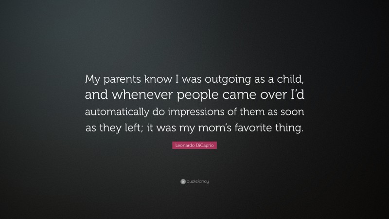 Leonardo DiCaprio Quote: “My parents know I was outgoing as a child, and whenever people came over I’d automatically do impressions of them as soon as they left; it was my mom’s favorite thing.”