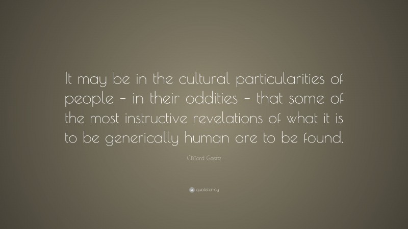 Clifford Geertz Quote: “It may be in the cultural particularities of people – in their oddities – that some of the most instructive revelations of what it is to be generically human are to be found.”