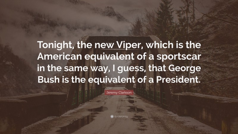 Jeremy Clarkson Quote: “Tonight, the new Viper, which is the American equivalent of a sportscar in the same way, I guess, that George Bush is the equivalent of a President.”