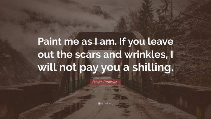Oliver Cromwell Quote: “Paint me as I am. If you leave out the scars and wrinkles, I will not pay you a shilling.”
