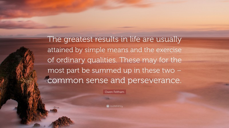 Owen Feltham Quote: “The greatest results in life are usually attained by simple means and the exercise of ordinary qualities. These may for the most part be summed up in these two – common sense and perseverance.”