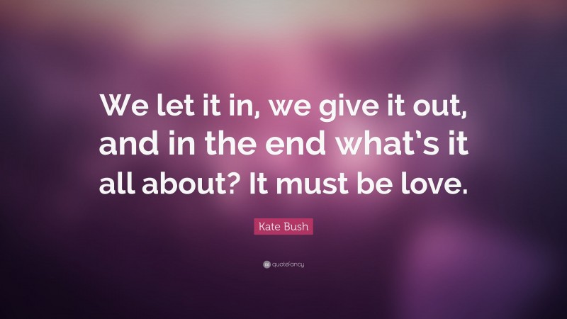 Kate Bush Quote: “We let it in, we give it out, and in the end what’s it all about? It must be love.”
