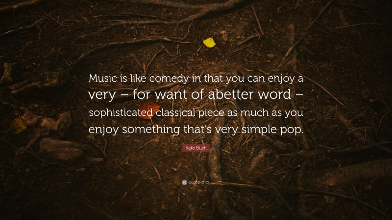 Kate Bush Quote: “Music is like comedy in that you can enjoy a very – for want of abetter word – sophisticated classical piece as much as you enjoy something that’s very simple pop.”