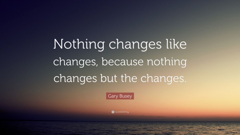 Gary Busey Quote: “Nothing changes like changes, because nothing changes but the changes.”