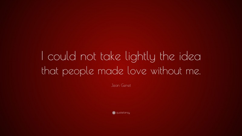 Jean Genet Quote: “I could not take lightly the idea that people made love without me.”