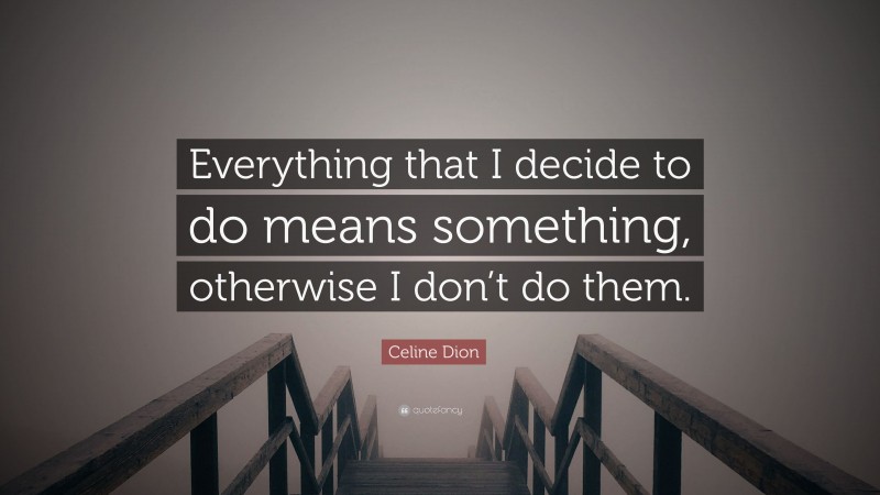 Celine Dion Quote: “Everything that I decide to do means something, otherwise I don’t do them.”