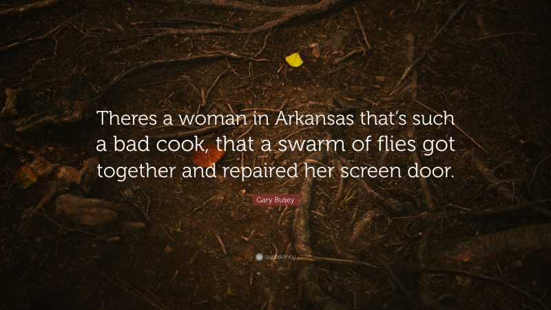 Gary Busey Quote: “Theres a woman in Arkansas that’s such a bad cook, that a swarm of flies got together and repaired her screen door.”