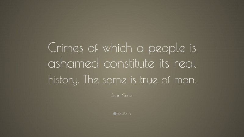 Jean Genet Quote: “Crimes of which a people is ashamed constitute its real history. The same is true of man.”