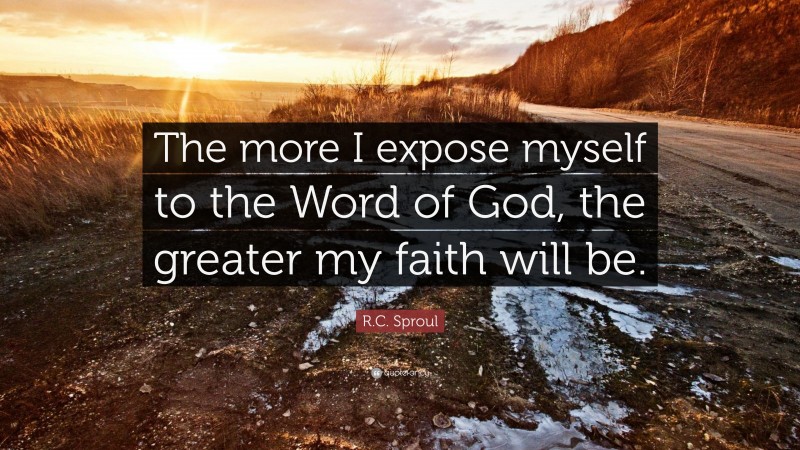 R.C. Sproul Quote: “The more I expose myself to the Word of God, the greater my faith will be.”
