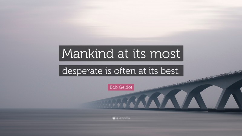 Bob Geldof Quote: “Mankind at its most desperate is often at its best.”