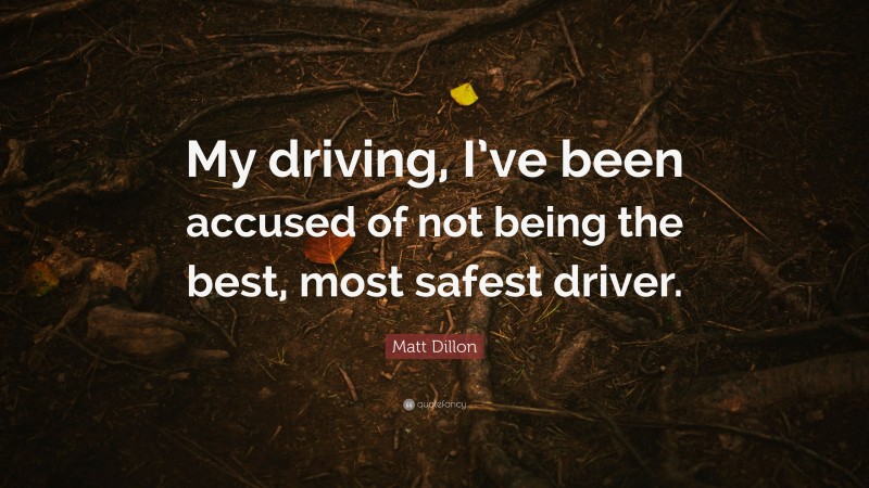 Matt Dillon Quote: “My driving, I’ve been accused of not being the best, most safest driver.”