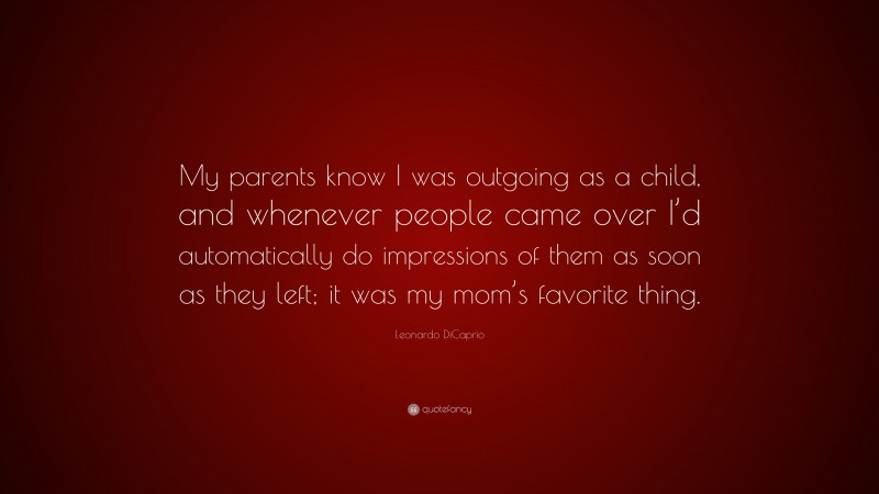 Leonardo DiCaprio Quote: “My parents know I was outgoing as a child, and whenever people came over I’d automatically do impressions of them as soon as they left; it was my mom’s favorite thing.”