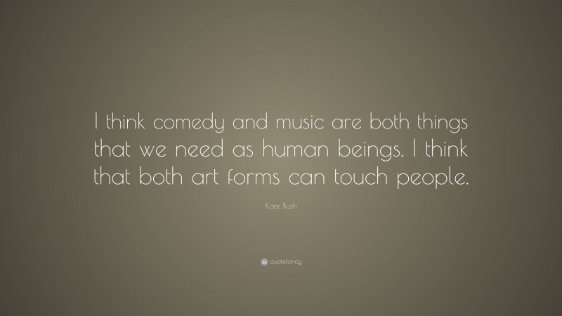 Kate Bush Quote: “I think comedy and music are both things that we need as human beings. I think that both art forms can touch people.”