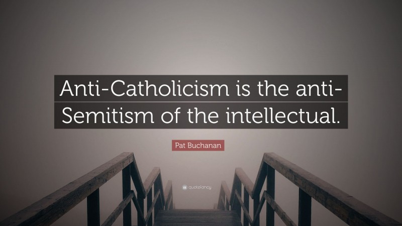 Pat Buchanan Quote: “Anti-Catholicism is the anti-Semitism of the intellectual.”