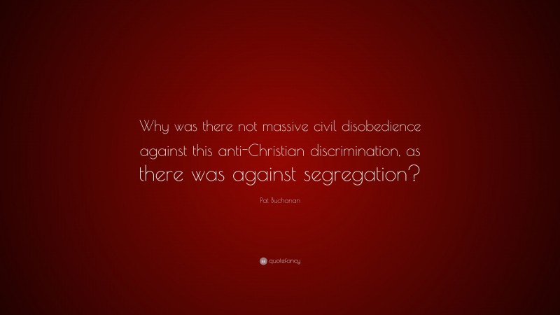 Pat Buchanan Quote: “Why was there not massive civil disobedience against this anti-Christian discrimination, as there was against segregation?”