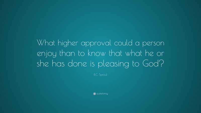 R.C. Sproul Quote: “What higher approval could a person enjoy than to know that what he or she has done is pleasing to God?”