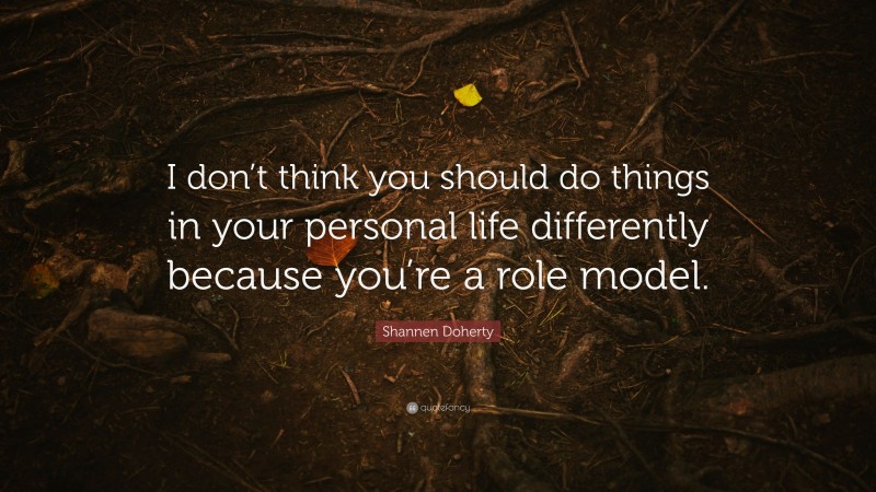Shannen Doherty Quote: “I don’t think you should do things in your personal life differently because you’re a role model.”