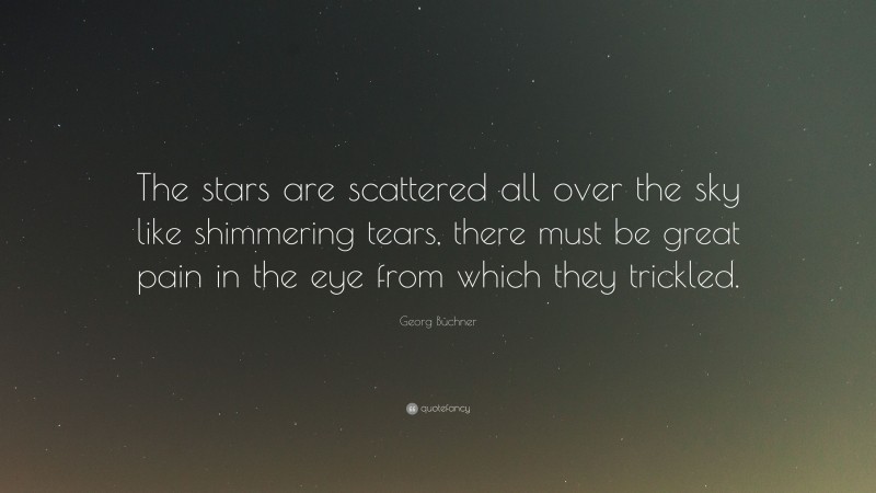 Georg Büchner Quote: “The stars are scattered all over the sky like shimmering tears, there must be great pain in the eye from which they trickled.”