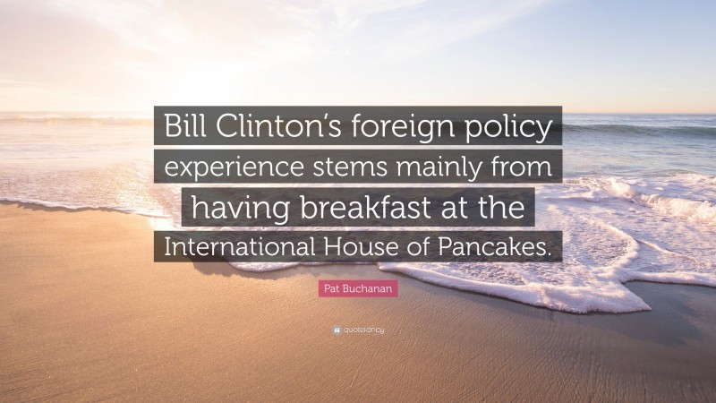 Pat Buchanan Quote: “Bill Clinton’s foreign policy experience stems mainly from having breakfast at the International House of Pancakes.”