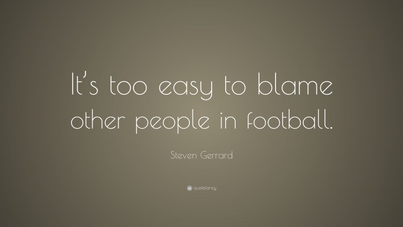 Steven Gerrard Quote: “It’s too easy to blame other people in football.”