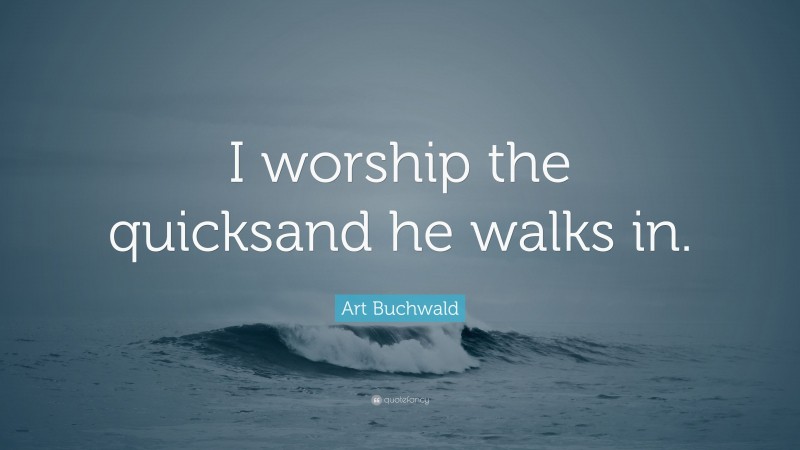 Art Buchwald Quote: “I worship the quicksand he walks in.”
