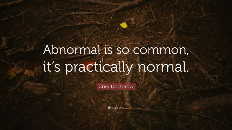Cory Doctorow Quote: “Abnormal is so common, it’s practically normal.”