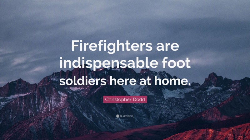 Christopher Dodd Quote: “Firefighters are indispensable foot soldiers here at home.”