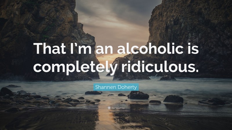 Shannen Doherty Quote: “That I’m an alcoholic is completely ridiculous.”