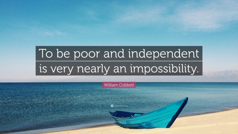 William Cobbett Quote: “To be poor and independent is very nearly an impossibility.”