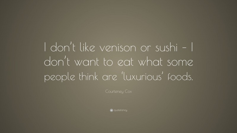 Courteney Cox Quote: “I don’t like venison or sushi – I don’t want to eat what some people think are ‘luxurious’ foods.”