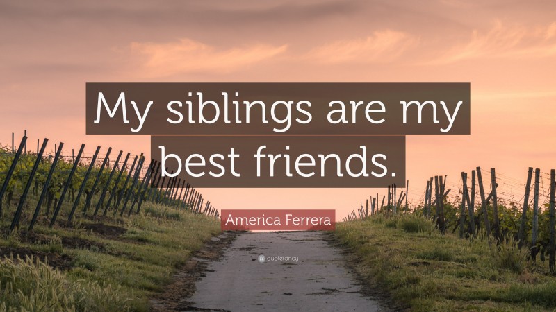 America Ferrera Quote: “My siblings are my best friends.”