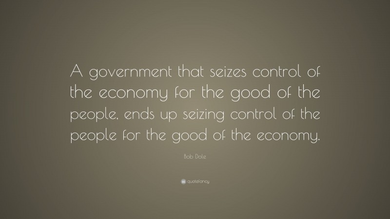 Bob Dole Quote: “A government that seizes control of the economy for the good of the people, ends up seizing control of the people for the good of the economy.”