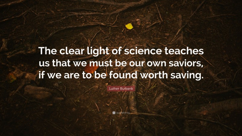 Luther Burbank Quote: “The clear light of science teaches us that we must be our own saviors, if we are to be found worth saving.”