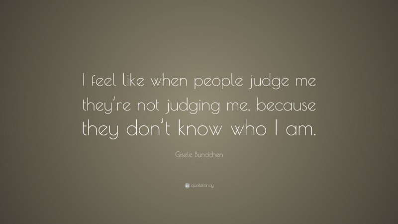 Gisele Bundchen Quote: “I feel like when people judge me they’re not judging me, because they don’t know who I am.”