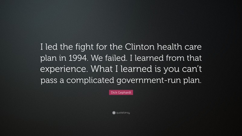 Dick Gephardt Quote: “I led the fight for the Clinton health care plan in 1994. We failed. I learned from that experience. What I learned is you can’t pass a complicated government-run plan.”